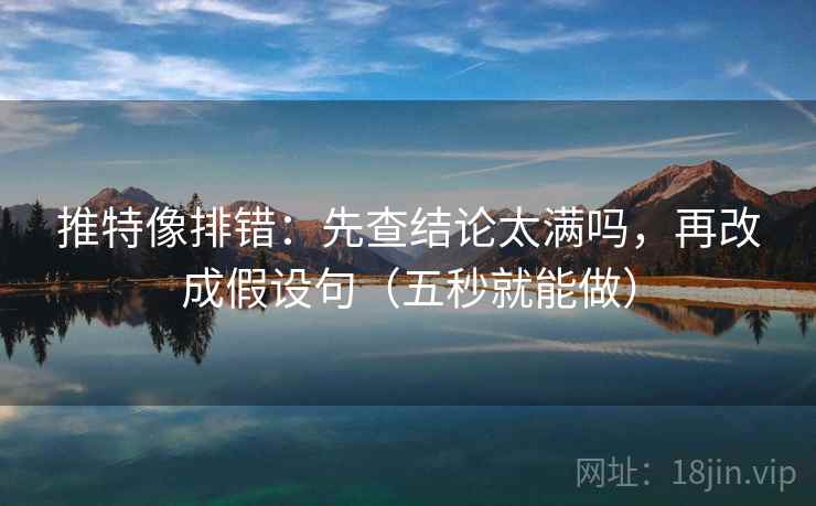 推特像排错：先查结论太满吗，再改成假设句（五秒就能做）
