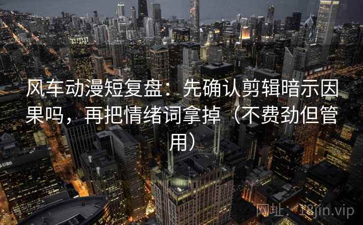 风车动漫短复盘：先确认剪辑暗示因果吗，再把情绪词拿掉（不费劲但管用）