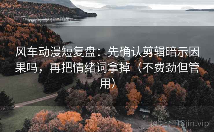 风车动漫短复盘:先确认剪辑暗示因果吗,再把情绪词拿掉(不费劲但管用) 风车动漫短复盘:先确认剪辑暗示因果吗,再把情绪词拿掉(不费劲但管用)