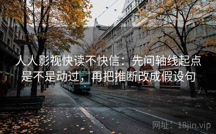 人人影视快读不快信:先问轴线起点是不是动过,再把推断改成假设句 人人影视快读不快信:先问轴线起点是不是动过,再把推断改成假设句
