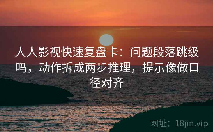 人人影视快速复盘卡:问题段落跳级吗,动作拆成两步推理,提示像做口径对齐 人人影视快速复盘卡:问题段落跳级吗,动作拆成两步推理,提示像做口径对齐