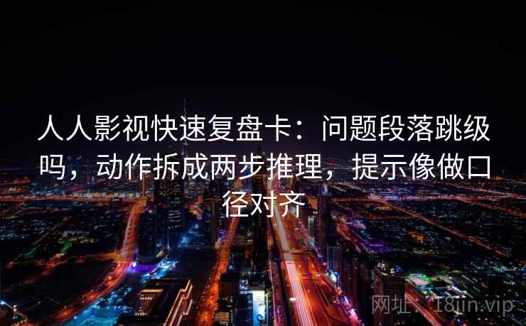 人人影视快速复盘卡：问题段落跳级吗，动作拆成两步推理，提示像做口径对齐