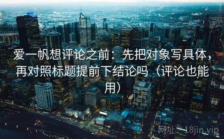 爱一帆想评论之前：先把对象写具体，再对照标题提前下结论吗（评论也能用）