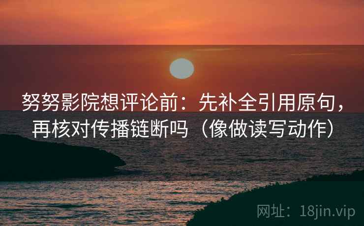 努努影院想评论前:先补全引用原句,再核对传播链断吗(像做读写动作) 努努影院想评论前:先补全引用原句,再核对传播链断吗(像做读写动作)