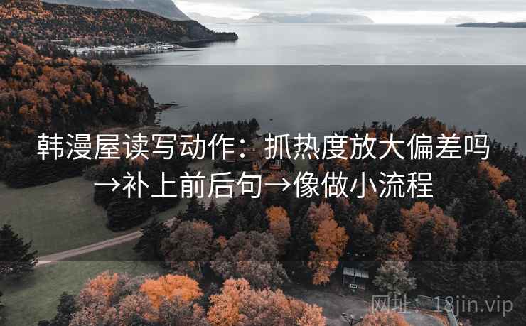 韩漫屋读写动作：抓热度放大偏差吗→补上前后句→像做小流程