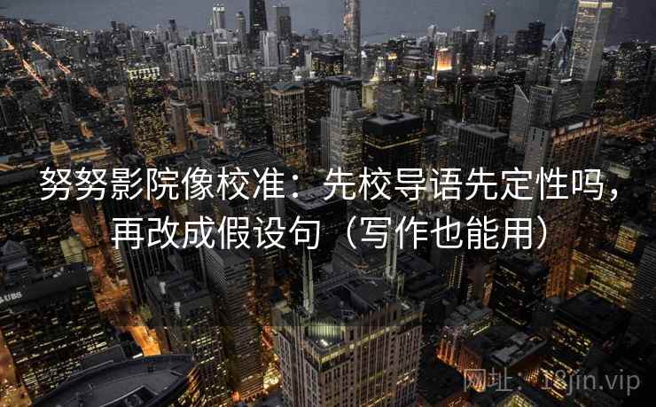 努努影院像校准：先校导语先定性吗，再改成假设句（写作也能用）