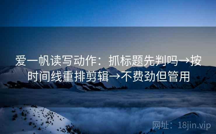 爱一帆读写动作:抓标题先判吗→按时间线重排剪辑→不费劲但管用 爱一帆读写动作:抓标题先判吗→按时间线重排剪辑→不费劲但管用