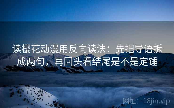 读樱花动漫用反向读法：先把导语拆成两句，再回头看结尾是不是定锤