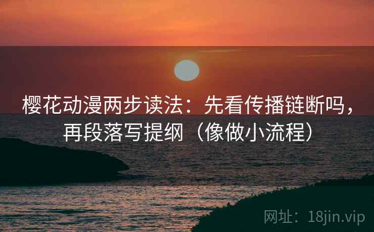 樱花动漫两步读法：先看传播链断吗，再段落写提纲（像做小流程）