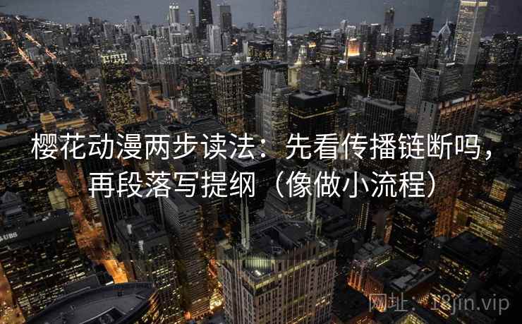 樱花动漫两步读法：先看传播链断吗，再段落写提纲（像做小流程）