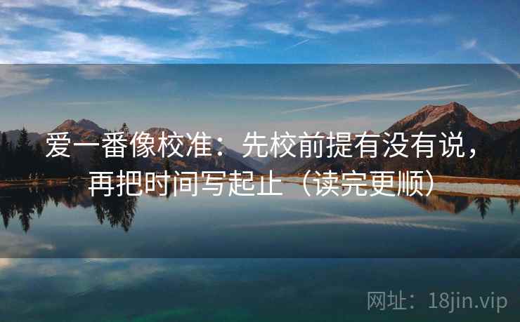 爱一番像校准：先校前提有没有说，再把时间写起止（读完更顺）