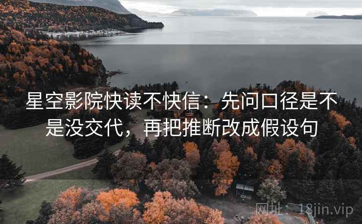 星空影院快读不快信：先问口径是不是没交代，再把推断改成假设句