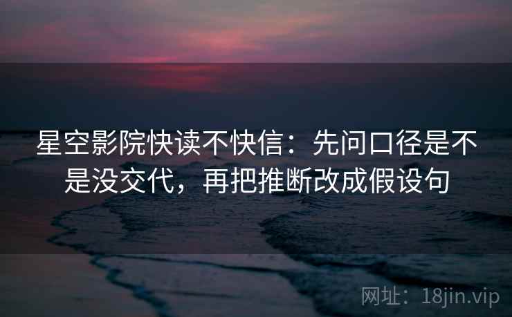 星空影院快读不快信：先问口径是不是没交代，再把推断改成假设句