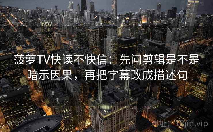 菠萝TV快读不快信：先问剪辑是不是暗示因果，再把字幕改成描述句