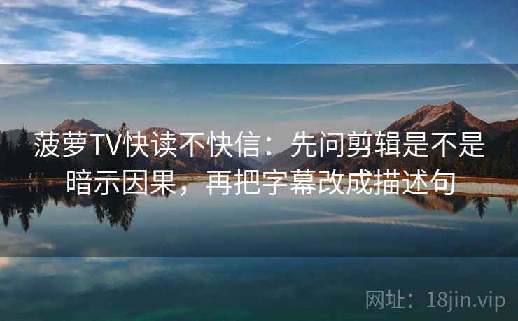 菠萝TV快读不快信：先问剪辑是不是暗示因果，再把字幕改成描述句