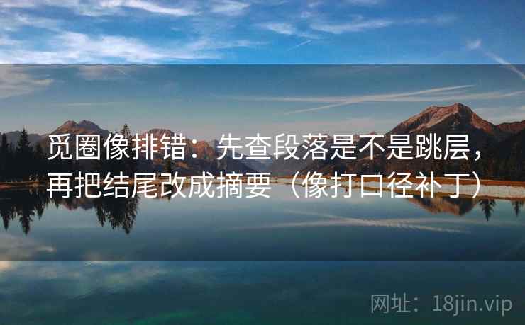 觅圈像排错:先查段落是不是跳层,再把结尾改成摘要(像打口径补丁) 觅圈像排错:先查段落是不是跳层,再把结尾改成摘要(像打口径补丁)