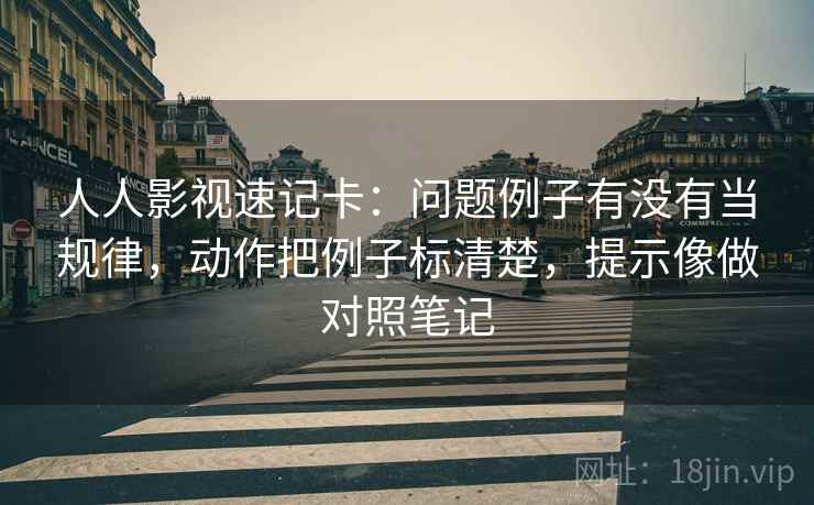 人人影视速记卡:问题例子有没有当规律,动作把例子标清楚,提示像做对照笔记 人人影视速记卡:问题例子有没有当规律,动作把例子标清楚,提示像做对照笔记