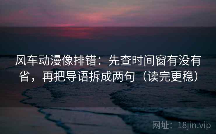 风车动漫像排错:先查时间窗有没有省,再把导语拆成两句(读完更稳) 风车动漫像排错:先查时间窗有没有省,再把导语拆成两句(读完更稳)