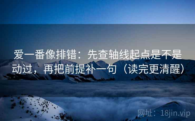 爱一番像排错:先查轴线起点是不是动过,再把前提补一句(读完更清醒) 爱一番像排错:先查轴线起点是不是动过,再把前提补一句(读完更清醒)