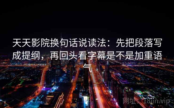 天天影院换句话说读法：先把段落写成提纲，再回头看字幕是不是加重语气