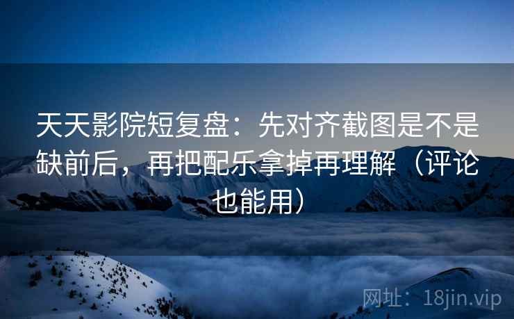 天天影院短复盘:先对齐截图是不是缺前后,再把配乐拿掉再理解(评论也能用) 天天影院短复盘:先对齐截图是不是缺前后,再把配乐拿掉再理解(评论也能用)