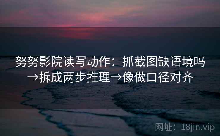 努努影院读写动作:抓截图缺语境吗→拆成两步推理→像做口径对齐 努努影院读写动作:抓截图缺语境吗→拆成两步推理→像做口径对齐