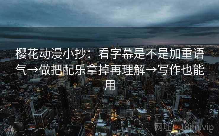 樱花动漫小抄：看字幕是不是加重语气→做把配乐拿掉再理解→写作也能用