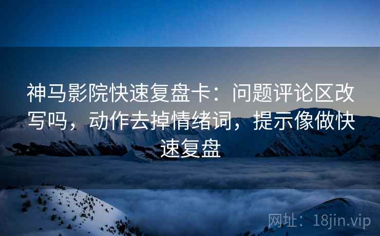 神马影院快速复盘卡：问题评论区改写吗，动作去掉情绪词，提示像做快速复盘