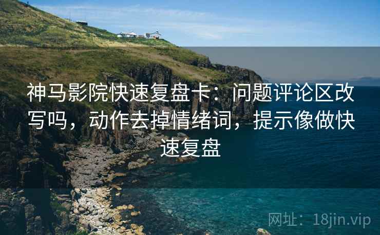 神马影院快速复盘卡:问题评论区改写吗,动作去掉情绪词,提示像做快速复盘 神马影院快速复盘卡:问题评论区改写吗,动作去掉情绪词,提示像做快速复盘