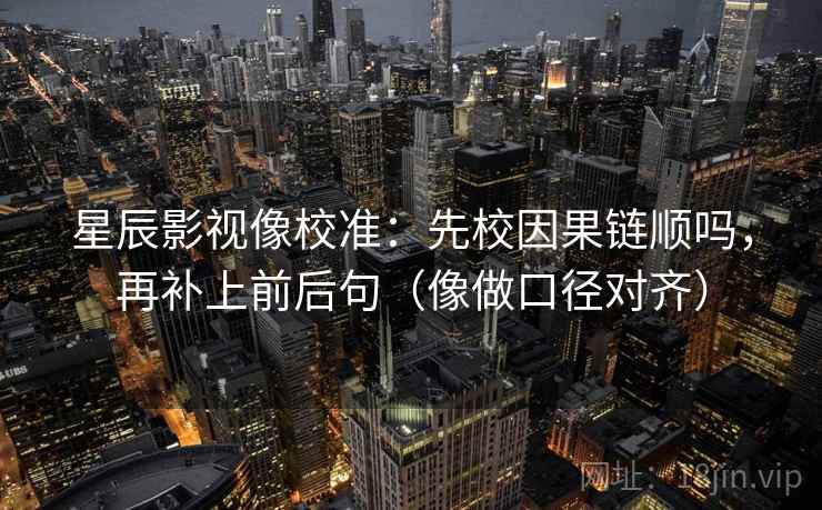 星辰影视像校准：先校因果链顺吗，再补上前后句（像做口径对齐）