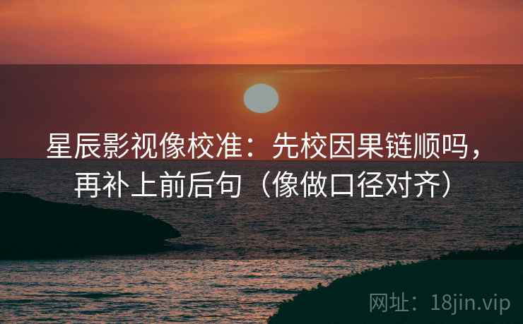 星辰影视像校准：先校因果链顺吗，再补上前后句（像做口径对齐）