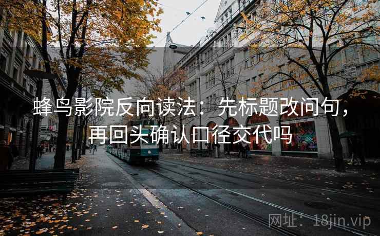 蜂鸟影院反向读法：先标题改问句，再回头确认口径交代吗