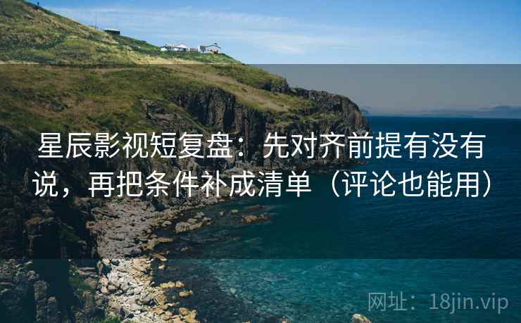 星辰影视短复盘:先对齐前提有没有说,再把条件补成清单(评论也能用) 星辰影视短复盘:先对齐前提有没有说,再把条件补成清单(评论也能用)