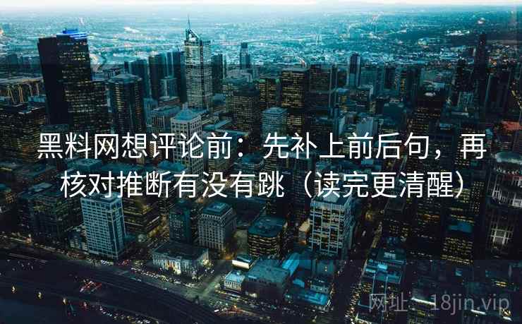 黑料网想评论前:先补上前后句,再核对推断有没有跳(读完更清醒) 黑料网想评论前:先补上前后句,再核对推断有没有跳(读完更清醒)