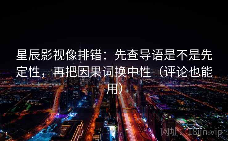 星辰影视像排错：先查导语是不是先定性，再把因果词换中性（评论也能用）