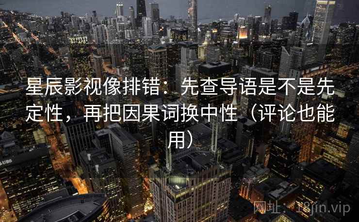 星辰影视像排错:先查导语是不是先定性,再把因果词换中性(评论也能用) 星辰影视像排错:先查导语是不是先定性,再把因果词换中性(评论也能用)
