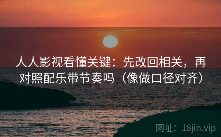 人人影视看懂关键：先改回相关，再对照配乐带节奏吗（像做口径对齐）