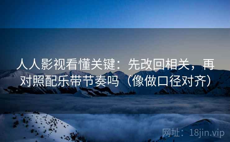 人人影视看懂关键：先改回相关，再对照配乐带节奏吗（像做口径对齐）