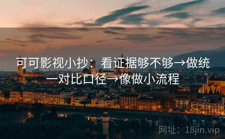 可可影视小抄：看证据够不够→做统一对比口径→像做小流程