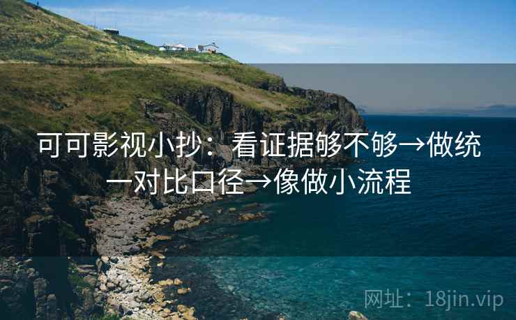 可可影视小抄:看证据够不够→做统一对比口径→像做小流程 可可影视小抄:看证据够不够→做统一对比口径→像做小流程