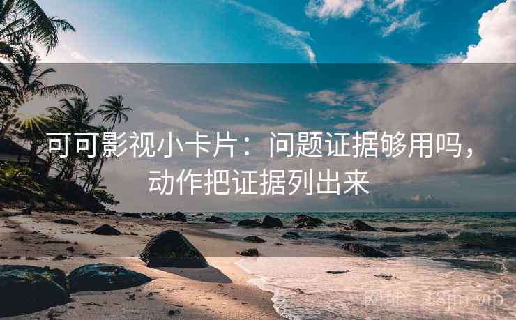 可可影视小卡片:问题证据够用吗,动作把证据列出来 可可影视小卡片:问题证据够用吗,动作把证据列出来