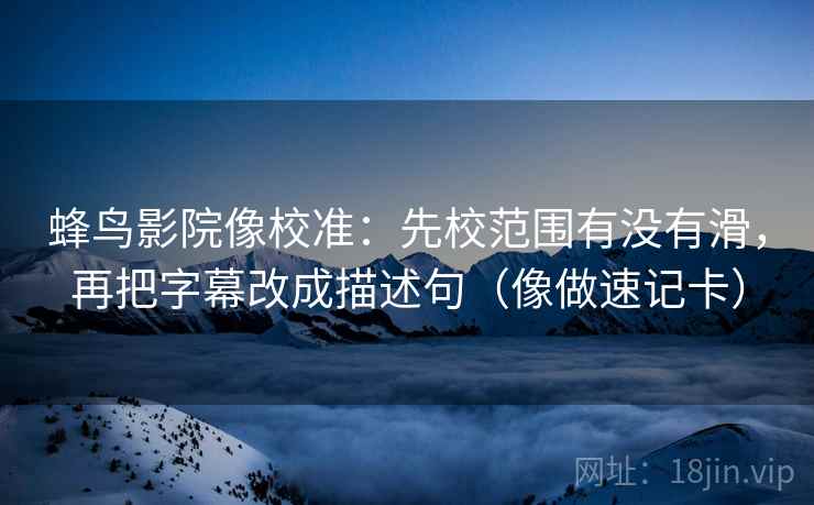 蜂鸟影院像校准:先校范围有没有滑,再把字幕改成描述句(像做速记卡) 蜂鸟影院像校准:先校范围有没有滑,再把字幕改成描述句(像做速记卡)