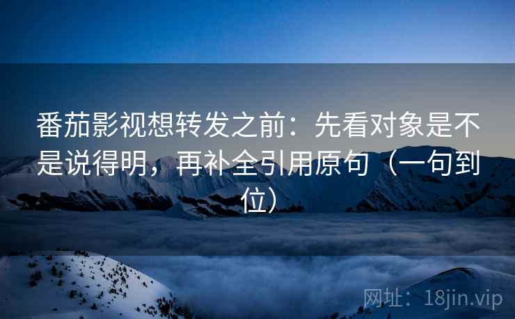 番茄影视想转发之前:先看对象是不是说得明,再补全引用原句(一句到位) 番茄影视想转发之前:先看对象是不是说得明,再补全引用原句(一句到位)