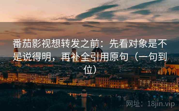 番茄影视想转发之前：先看对象是不是说得明，再补全引用原句（一句到位）