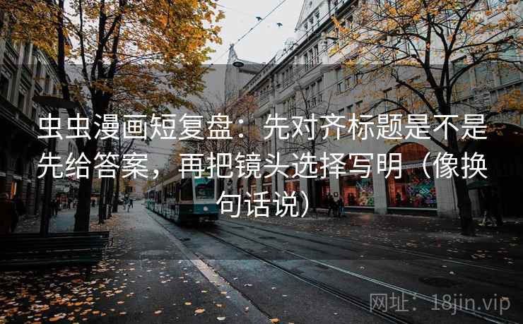 虫虫漫画短复盘:先对齐标题是不是先给答案,再把镜头选择写明(像换句话说) 虫虫漫画短复盘:先对齐标题是不是先给答案,再把镜头选择写明(像换句话说)