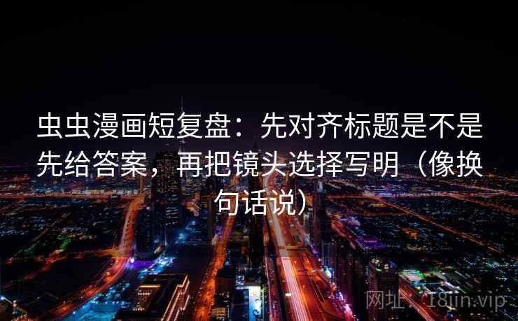 虫虫漫画短复盘：先对齐标题是不是先给答案，再把镜头选择写明（像换句话说）