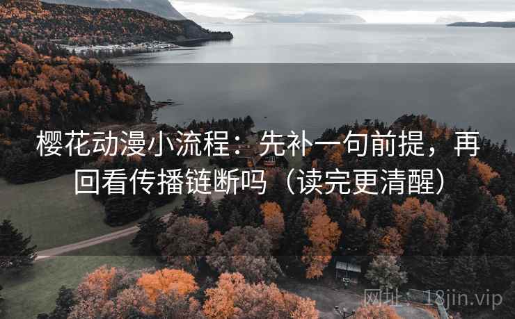 樱花动漫小流程：先补一句前提，再回看传播链断吗（读完更清醒）