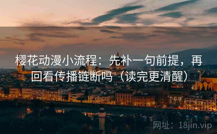 樱花动漫小流程:先补一句前提,再回看传播链断吗(读完更清醒) 樱花动漫小流程:先补一句前提,再回看传播链断吗(读完更清醒)