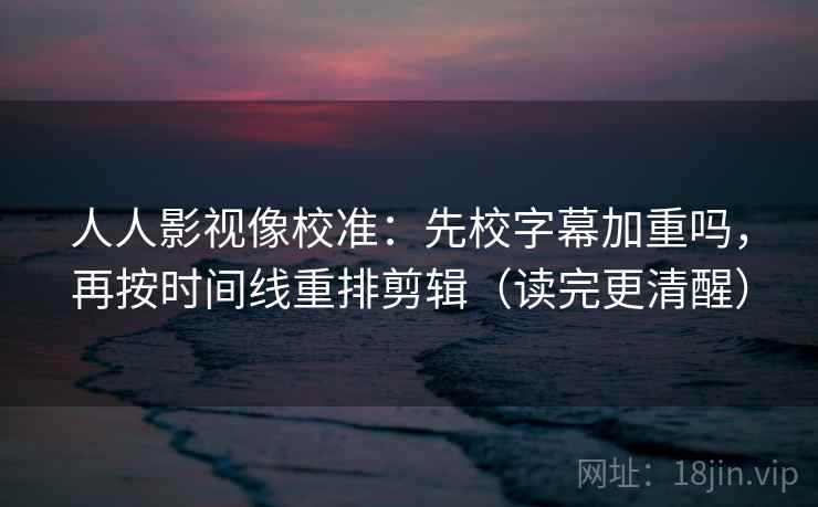 人人影视像校准:先校字幕加重吗,再按时间线重排剪辑(读完更清醒) 人人影视像校准:先校字幕加重吗,再按时间线重排剪辑(读完更清醒)