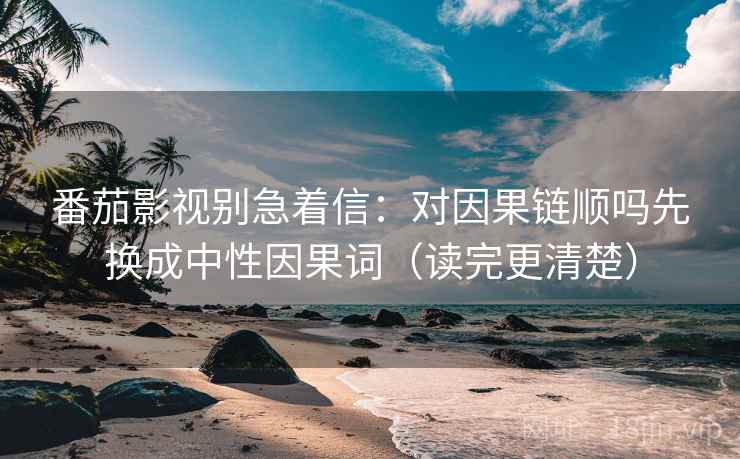 番茄影视别急着信:对因果链顺吗先换成中性因果词(读完更清楚) 番茄影视别急着信:对因果链顺吗先换成中性因果词(读完更清楚)